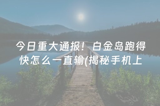 今日重大通报！白金岛跑得快怎么一直输(揭秘手机上必备神器)