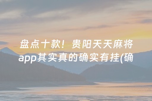 盘点十款！贵阳天天麻将app其实真的确实有挂(确实是有挂的)