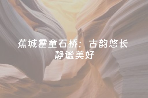 蕉城霍童石桥：古韵悠长 静谧美好