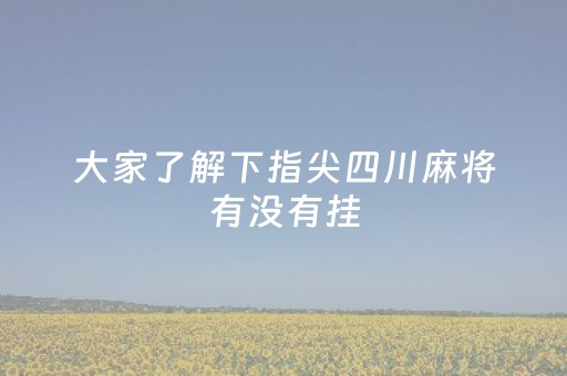 大家了解下指尖四川麻将有没有挂（指尖四川麻将输赢规则）