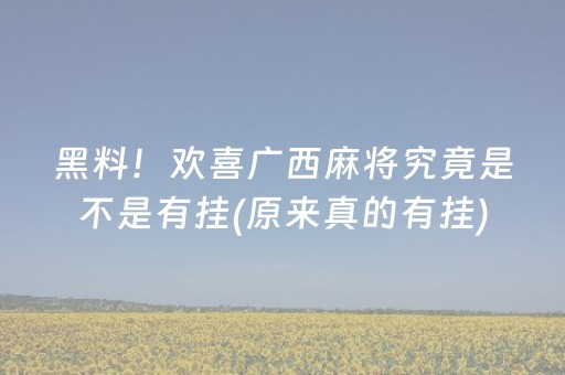 黑料！欢喜广西麻将究竟是不是有挂(原来真的有挂)