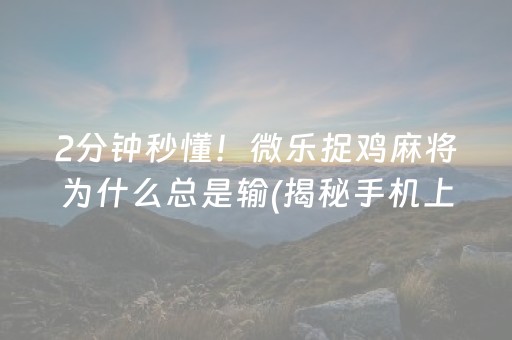 2分钟秒懂！微乐捉鸡麻将为什么总是输(揭秘手机上输赢规律)