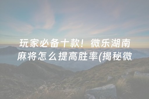 玩家必备十款！微乐湖南麻将怎么提高胜率(揭秘微信里输赢规律)
