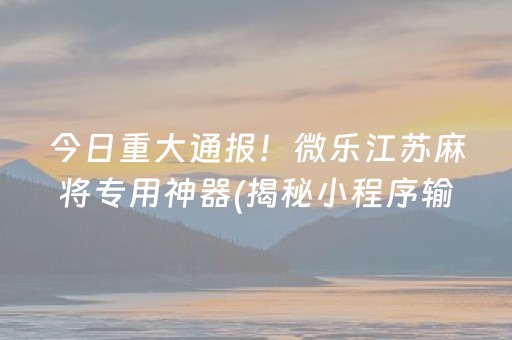 今日重大通报！微乐江苏麻将专用神器(揭秘小程序输赢规律)