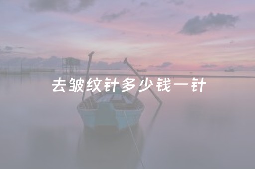 去皱纹针多少钱一针（去皱纹针多少钱一针什么产品好）