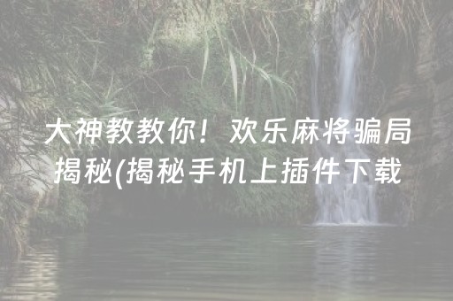 大神教教你！欢乐麻将骗局揭秘(揭秘手机上插件下载)