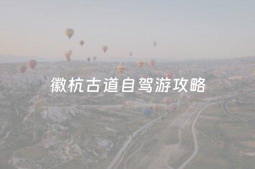徽杭古道自驾游攻略（徽杭古道游玩攻略）