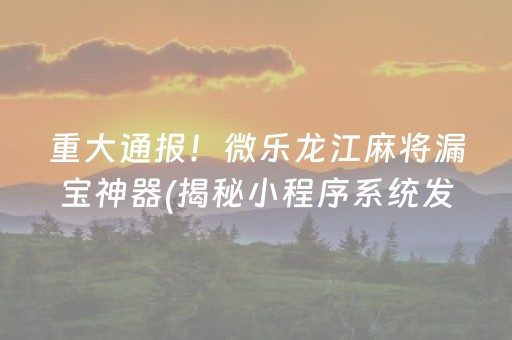 重大通报！微乐龙江麻将漏宝神器(揭秘小程序系统发好牌)