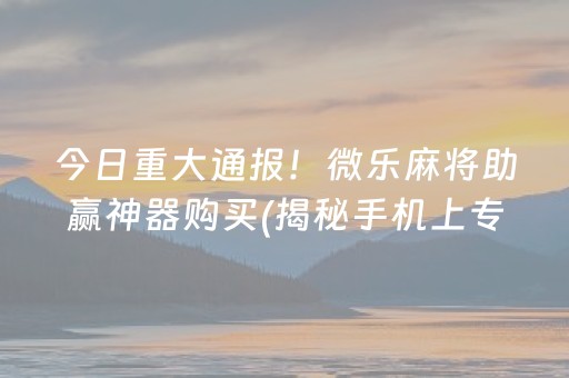 今日重大通报！微乐麻将助赢神器购买(揭秘手机上专用神器下载)