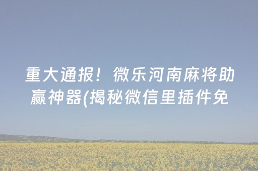 重大通报！微乐河南麻将助赢神器(揭秘微信里插件免费)