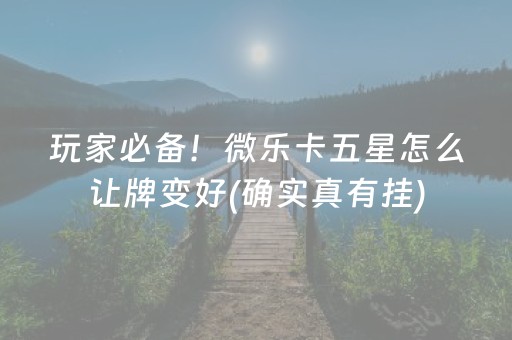 玩家必备！微乐卡五星怎么让牌变好(确实真有挂)
