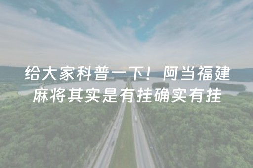 给大家科普一下！阿当福建麻将其实是有挂确实有挂(其实真的确实有挂)