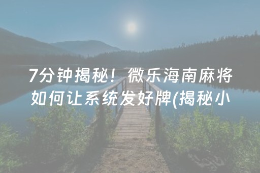 7分钟揭秘！微乐海南麻将如何让系统发好牌(揭秘小程序输赢技巧)