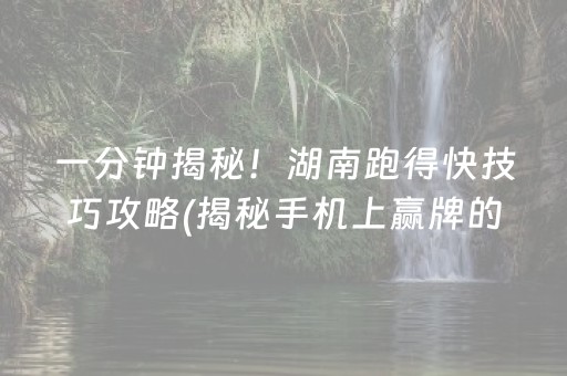 一分钟揭秘！湖南跑得快技巧攻略(揭秘手机上赢牌的技巧)
