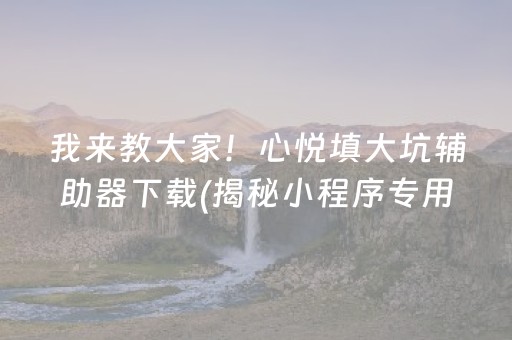 我来教大家！心悦填大坑辅助器下载(揭秘小程序专用神器)