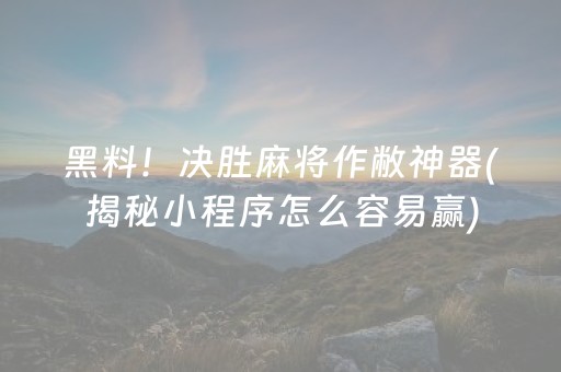 黑料！决胜麻将作敝神器(揭秘小程序怎么容易赢)