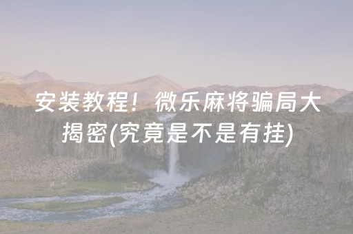 安装教程！微乐麻将骗局大揭密(究竟是不是有挂)