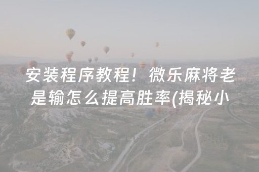 安装程序教程！微乐麻将老是输怎么提高胜率(揭秘小程序规律攻略)