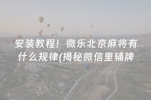 安装教程！微乐北京麻将有什么规律(揭秘微信里辅牌器)