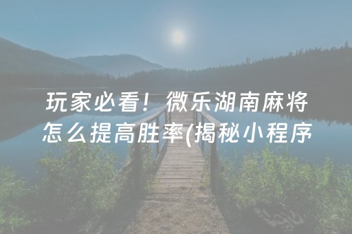 玩家必看！微乐湖南麻将怎么提高胜率(揭秘小程序赢牌的技巧)