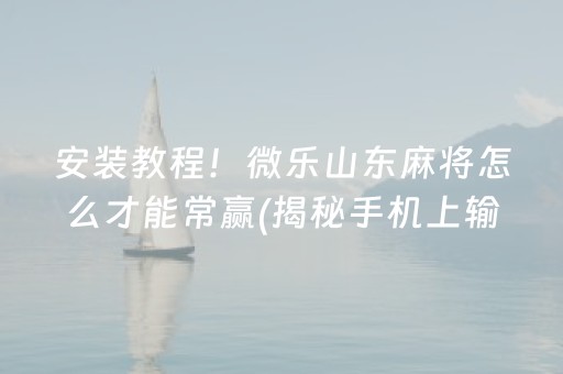安装教程！微乐山东麻将怎么才能常赢(揭秘手机上输赢规律)