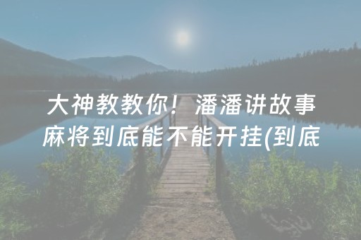 大神教教你！潘潘讲故事麻将到底能不能开挂(到底是不是有挂)