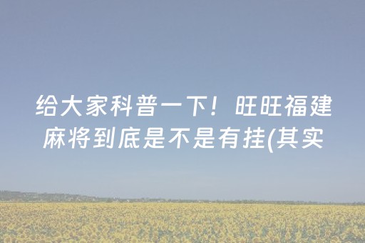 给大家科普一下！旺旺福建麻将到底是不是有挂(其实真的确实有挂)