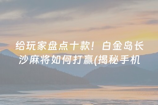给玩家盘点十款！白金岛长沙麻将如何打赢(揭秘手机上胜率到哪调)