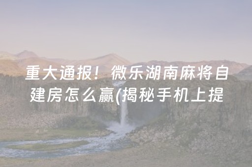重大通报！微乐湖南麻将自建房怎么赢(揭秘手机上提高赢的概率)