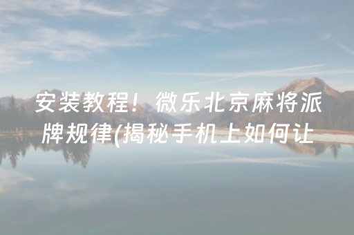 安装教程！微乐北京麻将派牌规律(揭秘手机上如何让牌变好)