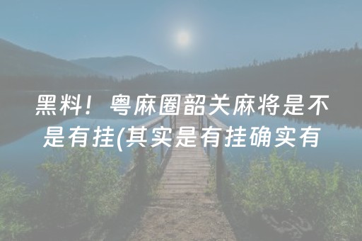 黑料！粤麻圈韶关麻将是不是有挂(其实是有挂确实有挂)