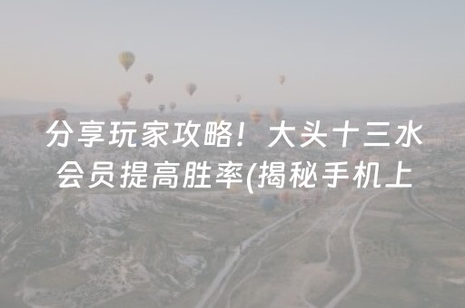 分享玩家攻略！大头十三水会员提高胜率(揭秘手机上输赢规律)
