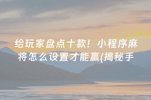 给玩家盘点十款！小程序麻将怎么设置才能赢(揭秘手机上胜率到哪调)