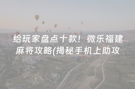 给玩家盘点十款！微乐福建麻将攻略(揭秘手机上助攻神器)