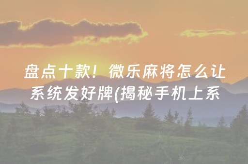 盘点十款！微乐麻将怎么让系统发好牌(揭秘手机上系统发好牌)