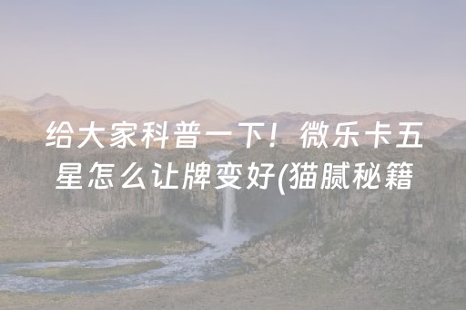 给大家科普一下！微乐卡五星怎么让牌变好(猫腻秘籍真的有挂)