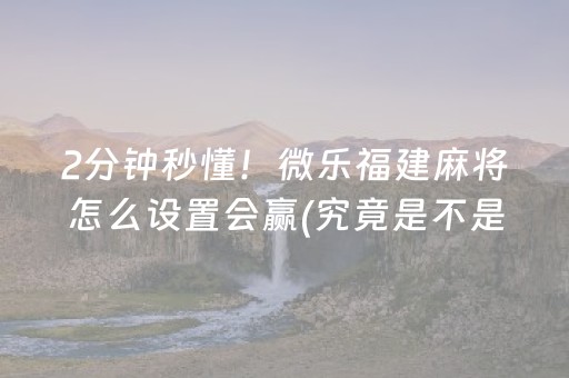 2分钟秒懂！微乐福建麻将怎么设置会赢(究竟是不是有挂)