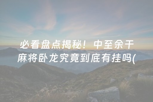 必看盘点揭秘！中至余干麻将卧龙究竟到底有挂吗(确实真有挂)
