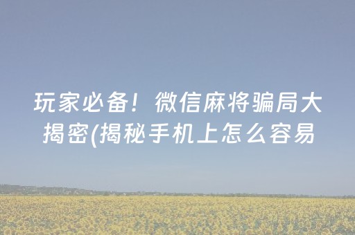 玩家必备！微信麻将骗局大揭密(揭秘手机上怎么容易赢)