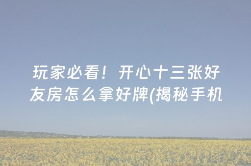 玩家必看！开心十三张好友房怎么拿好牌(揭秘手机上专用神器下载)