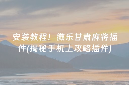 安装教程！微乐甘肃麻将插件(揭秘手机上攻略插件)