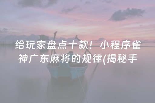 给玩家盘点十款！小程序雀神广东麻将的规律(揭秘手机上助赢软件)