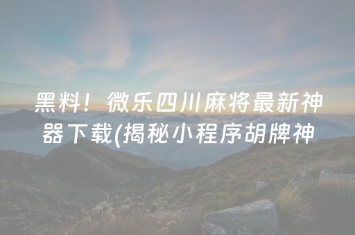 黑料！微乐四川麻将最新神器下载(揭秘小程序胡牌神器)