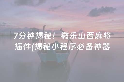 7分钟揭秘！微乐山西麻将插件(揭秘小程序必备神器)