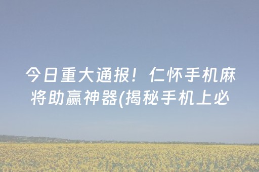 今日重大通报！仁怀手机麻将助赢神器(揭秘手机上必备神器)