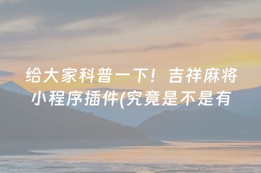 给大家科普一下！吉祥麻将小程序插件(究竟是不是有挂)