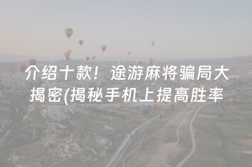 介绍十款！途游麻将骗局大揭密(揭秘手机上提高胜率)