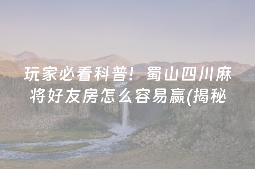 玩家必看科普！蜀山四川麻将好友房怎么容易赢(揭秘微信里助攻神器)