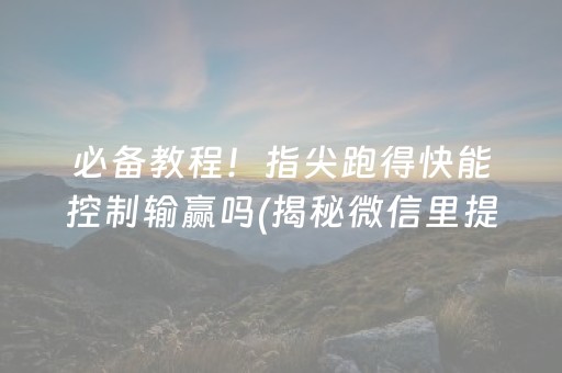 必备教程！指尖跑得快能控制输赢吗(揭秘微信里提高赢的概率)