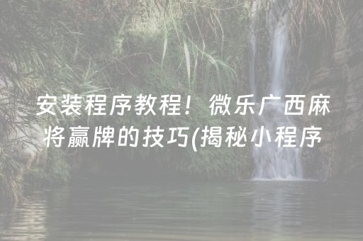 安装程序教程！微乐广西麻将赢牌的技巧(揭秘小程序自建房怎么赢)